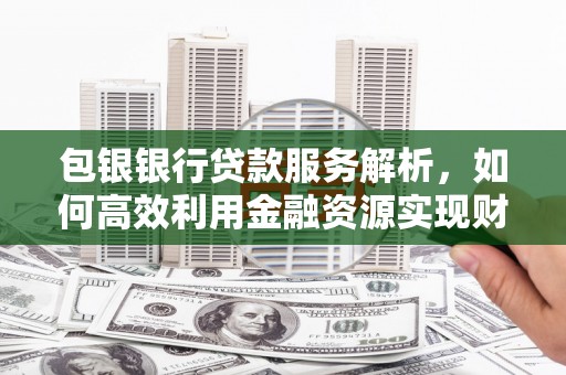 泸水包银银行贷款服务解析，如何高效利用金融资源实现财富增长