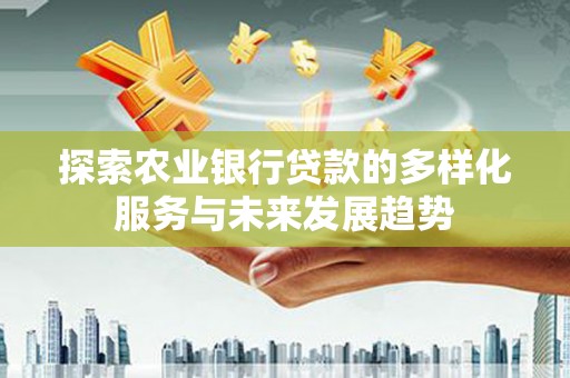 泸水探索农业银行贷款的多样化服务与未来发展趋势