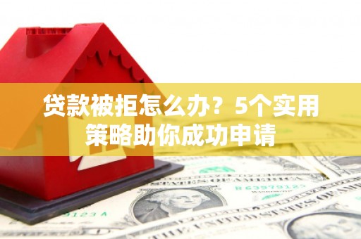 泸水贷款被拒怎么办？5个实用策略助你成功申请