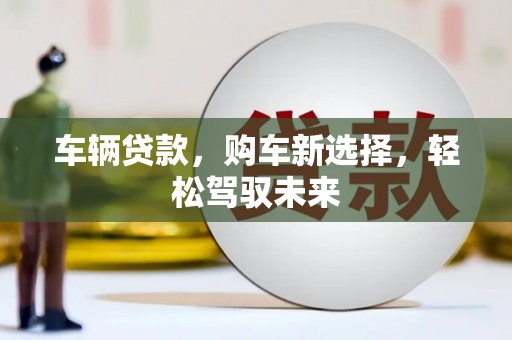 泸水车辆贷款，购车新选择，轻松驾驭未来