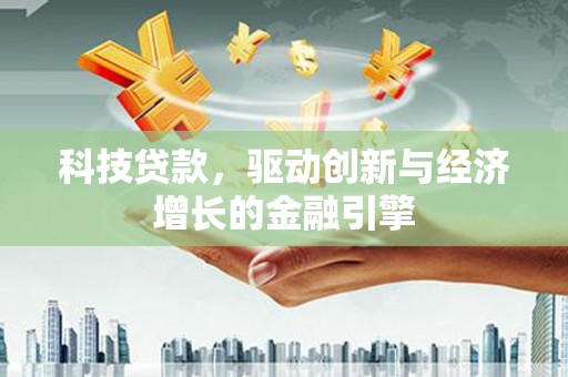 泸水科技贷款，驱动创新与经济增长的金融引擎