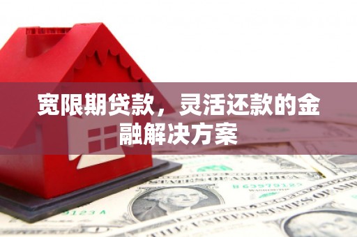 泸水宽限期贷款，灵活还款的金融解决方案