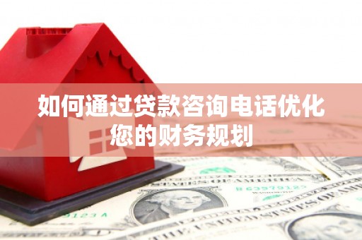 泸水如何通过贷款咨询电话优化您的财务规划