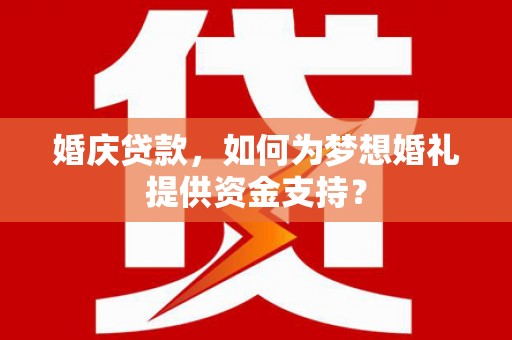 泸水婚庆贷款，如何为梦想婚礼提供资金支持？