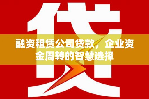 泸水融资租赁公司贷款，企业资金周转的智慧选择