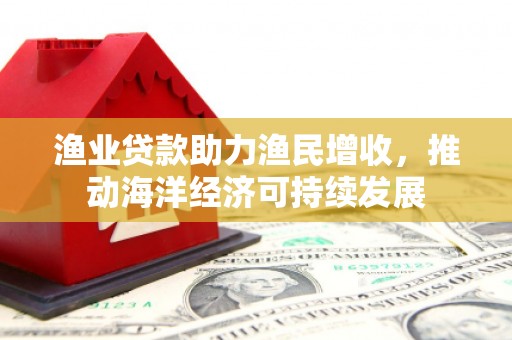 泸水渔业贷款助力渔民增收，推动海洋经济可持续发展