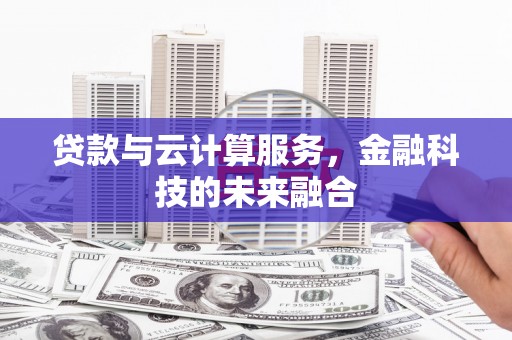 泸水贷款与云计算服务，金融科技的未来融合