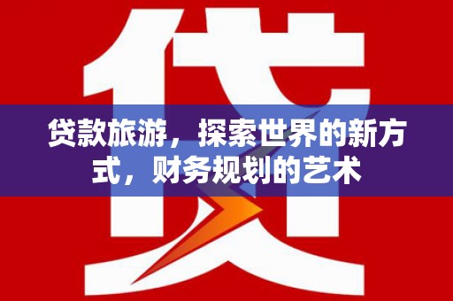 泸水贷款旅游，探索世界的新方式，财务规划的艺术