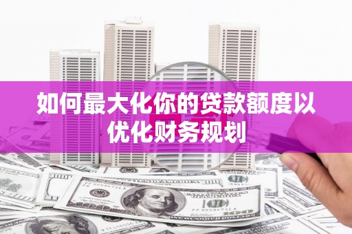 泸水如何最大化你的贷款额度以优化财务规划