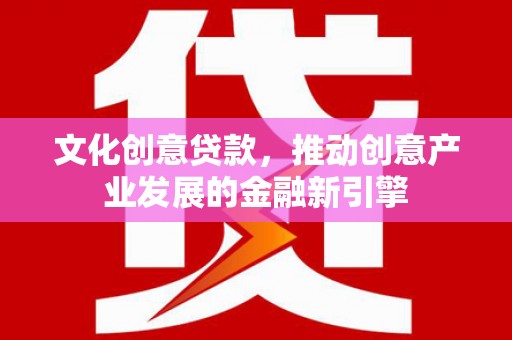 泸水文化创意贷款，推动创意产业发展的金融新引擎