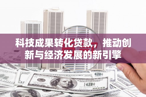 泸水科技成果转化贷款，推动创新与经济发展的新引擎