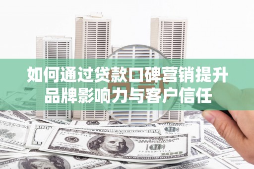 泸水如何通过贷款口碑营销提升品牌影响力与客户信任