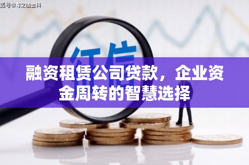 泸水融资租赁公司贷款，企业资金周转的智慧选择