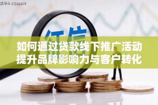泸水如何通过贷款线下推广活动提升品牌影响力与客户转化率