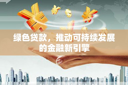 泸水绿色贷款，推动可持续发展的金融新引擎