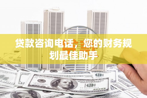 泸水贷款咨询电话，您的财务规划最佳助手