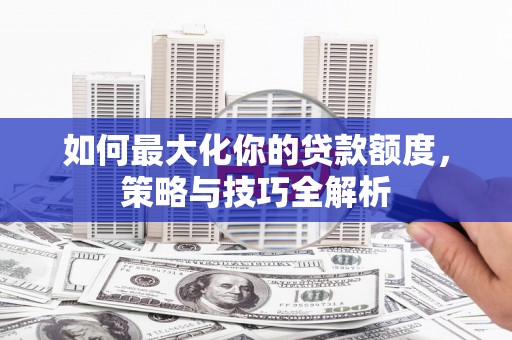 泸水如何最大化你的贷款额度，策略与技巧全解析