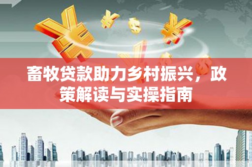 泸水畜牧贷款助力乡村振兴，政策解读与实操指南