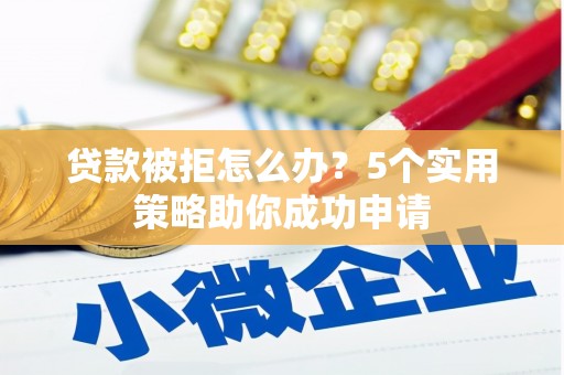 泸水贷款被拒怎么办？5个实用策略助你成功申请