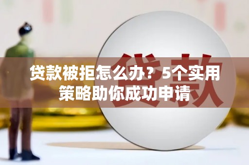 泸水贷款被拒怎么办？5个实用策略助你成功申请