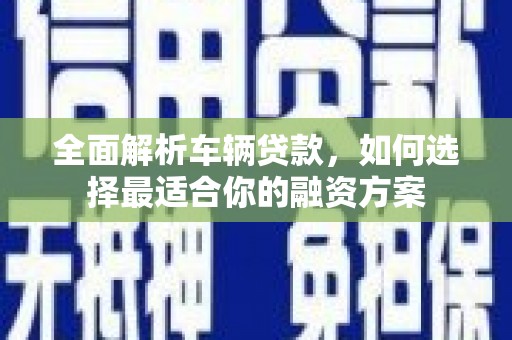 泸水全面解析车辆贷款，如何选择最适合你的融资方案