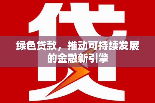 泸水绿色贷款，推动可持续发展的金融新引擎