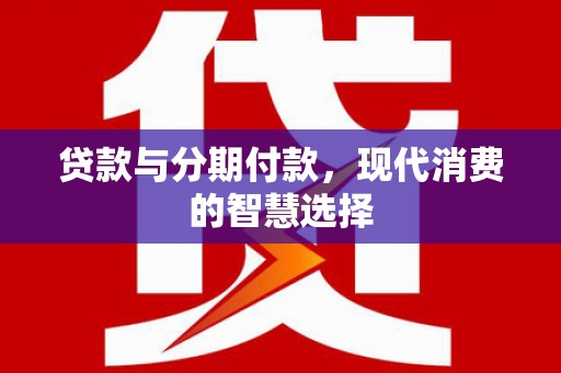 泸水贷款与分期付款，现代消费的智慧选择