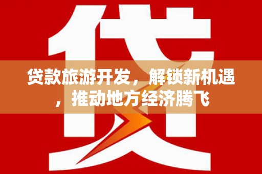 泸水贷款旅游开发，解锁新机遇，推动地方经济腾飞