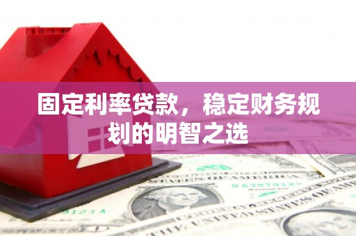 泸水固定利率贷款，稳定财务规划的明智之选