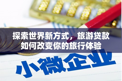 泸水探索世界新方式，旅游贷款如何改变你的旅行体验