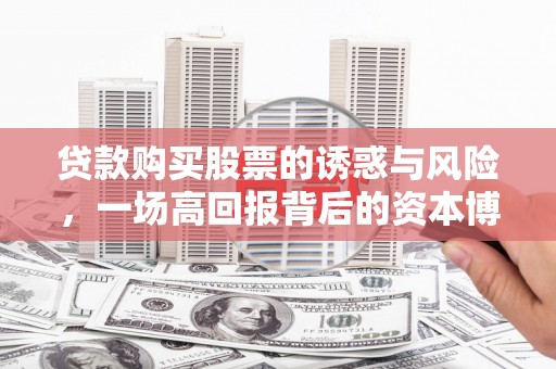 泸水贷款购买股票的诱惑与风险，一场高回报背后的资本博弈