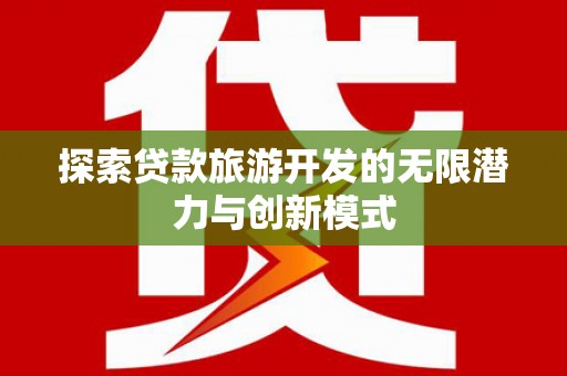 泸水探索贷款旅游开发的无限潜力与创新模式
