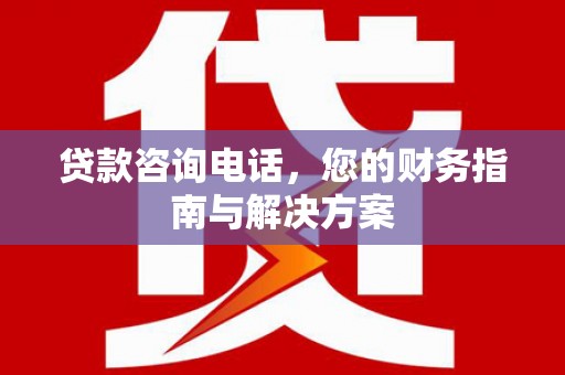 泸水贷款咨询电话，您的财务指南与解决方案