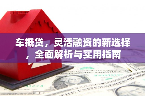 泸水车抵贷，灵活融资的新选择，全面解析与实用指南