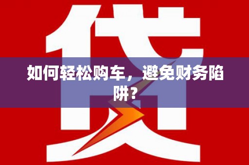 泸水如何轻松购车，避免财务陷阱？