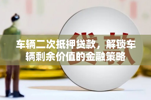 泸水车辆二次抵押贷款，解锁车辆剩余价值的金融策略
