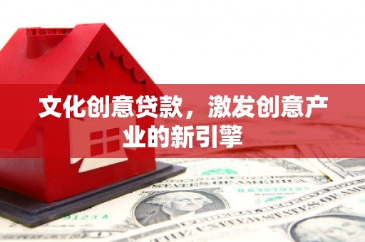 泸水文化创意贷款，激发创意产业的新引擎